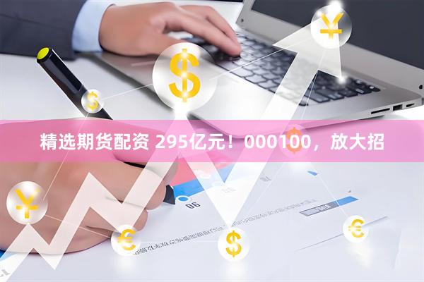 精选期货配资 295亿元！000100，放大招