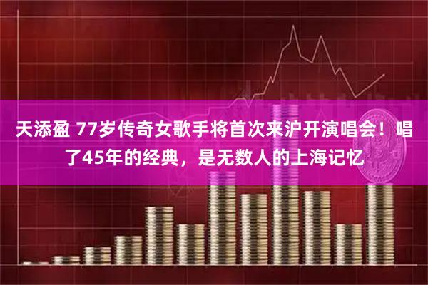 天添盈 77岁传奇女歌手将首次来沪开演唱会！唱了45年的经典，是无数人的上海记忆