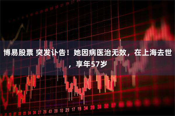 博易股票 突发讣告！她因病医治无效，在上海去世，享年57岁