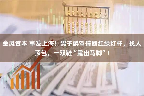 金风资本 事发上海！男子醉驾撞断红绿灯杆，找人顶包，一双鞋“露出马脚”！