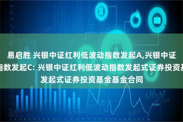 易启胜 兴银中证红利低波动指数发起A,兴银中证红利低波动指数发起C: 兴银中证红利低波动指数发起式证券投资基金基金合同