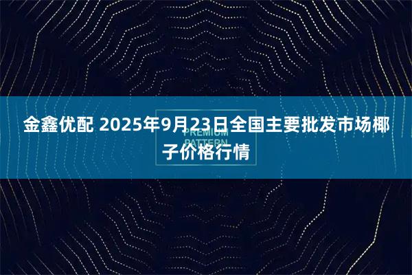 金鑫优配 2025年9月23日全国主要批发市场椰子价格行情