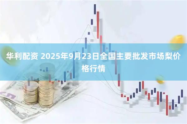 华利配资 2025年9月23日全国主要批发市场梨价格行情