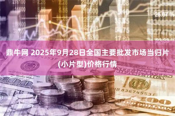 鼎牛网 2025年9月28日全国主要批发市场当归片(小片型)价格行情