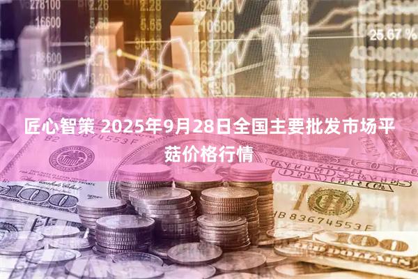 匠心智策 2025年9月28日全国主要批发市场平菇价格行情