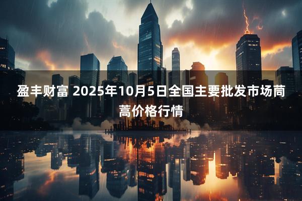 盈丰财富 2025年10月5日全国主要批发市场茼蒿价格行情