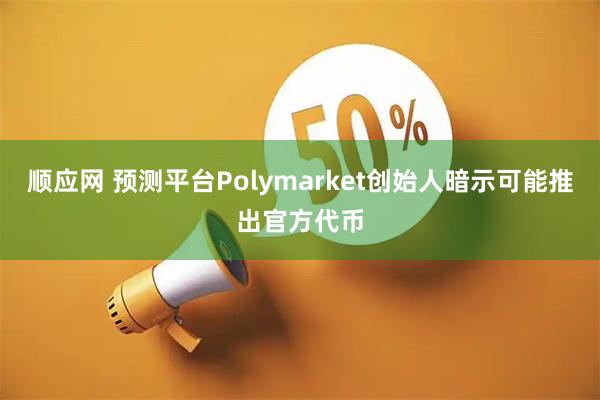 顺应网 预测平台Polymarket创始人暗示可能推出官方代币