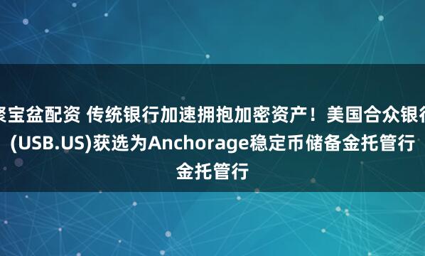聚宝盆配资 传统银行加速拥抱加密资产！美国合众银行(USB.US)获选为Anchorage稳定币储备金托管行