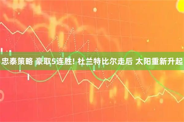忠泰策略 豪取5连胜! 杜兰特比尔走后 太阳重新升起