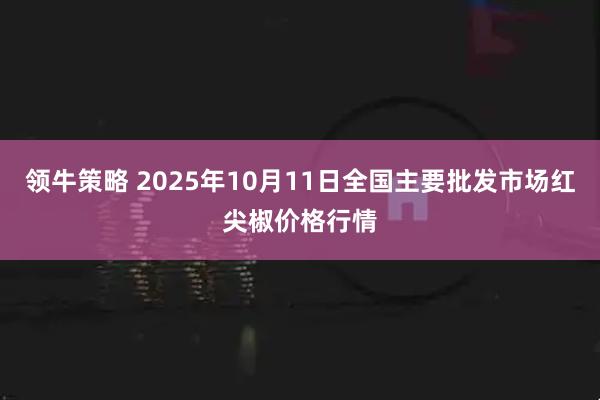 领牛策略 2025年10月11日全国主要批发市场红尖椒价格行情