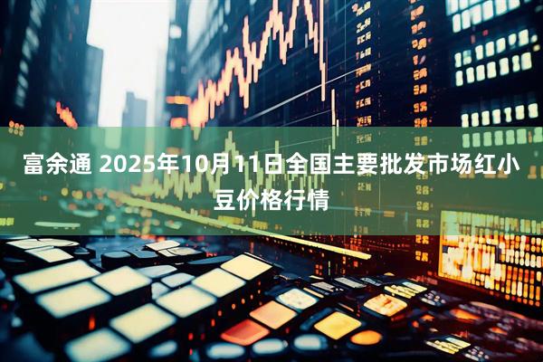 富余通 2025年10月11日全国主要批发市场红小豆价格行情