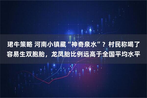 珺牛策略 河南小镇藏“神奇泉水”？村民称喝了容易生双胞胎，龙凤胎比例远高于全国平均水平