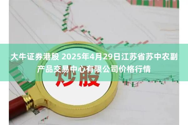 大牛证券港股 2025年4月29日江苏省苏中农副产品交易中心有限公司价格行情