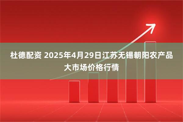 杜德配资 2025年4月29日江苏无锡朝阳农产品大市场价格行情