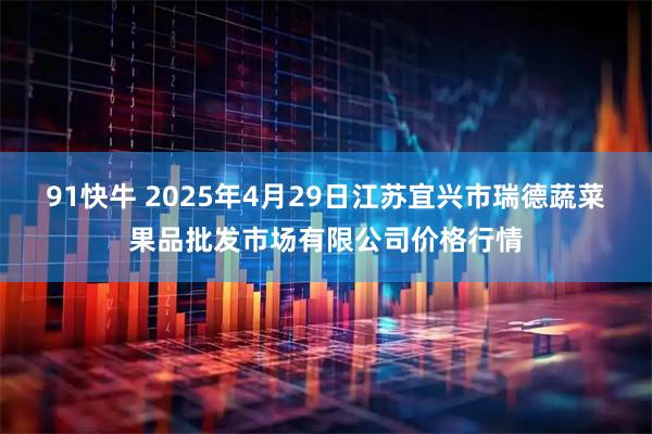 91快牛 2025年4月29日江苏宜兴市瑞德蔬菜果品批发市场有限公司价格行情