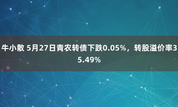 牛小散 5月27日青农转债下跌0.05%，转股溢价率35.49%