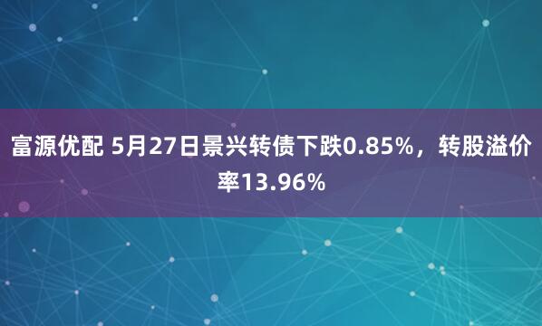 富源优配 5月27日景兴转债下跌0.85%，转股溢价率13.96%