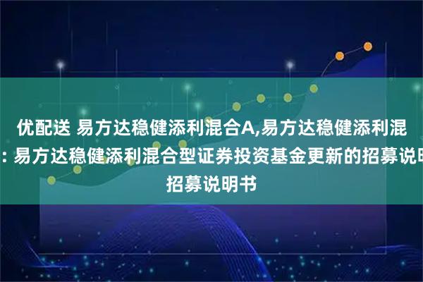 优配送 易方达稳健添利混合A,易方达稳健添利混合C: 易方达稳健添利混合型证券投资基金更新的招募说明书