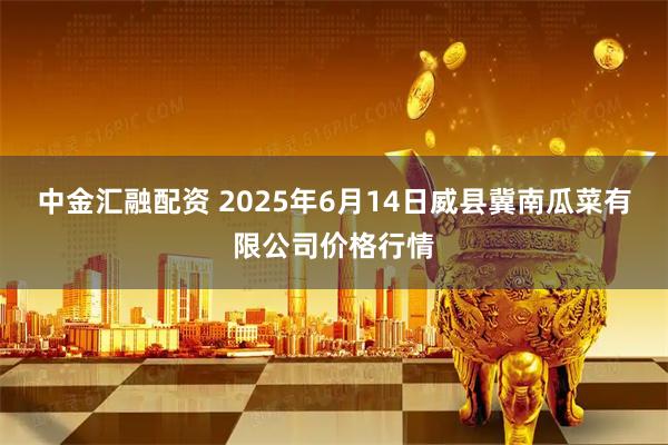 中金汇融配资 2025年6月14日威县冀南瓜菜有限公司价格行情