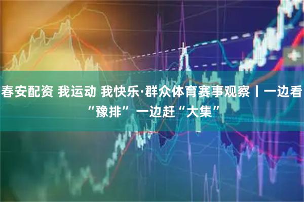 春安配资 我运动 我快乐·群众体育赛事观察丨一边看“豫排” 一边赶“大集”