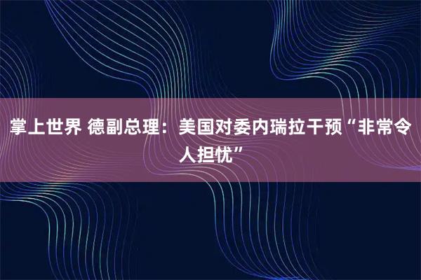 掌上世界 德副总理：美国对委内瑞拉干预“非常令人担忧”