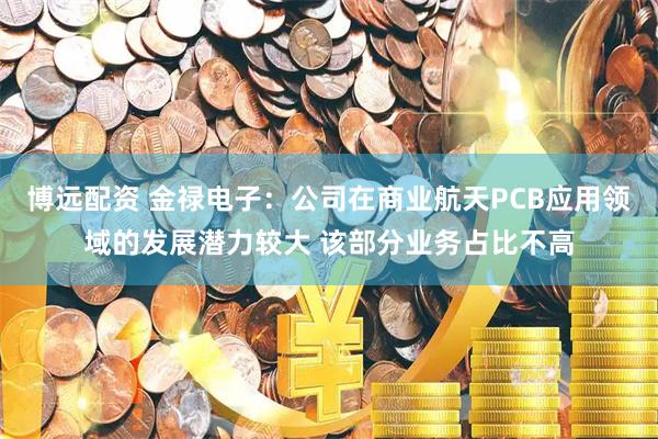 博远配资 金禄电子：公司在商业航天PCB应用领域的发展潜力较大 该部分业务占比不高