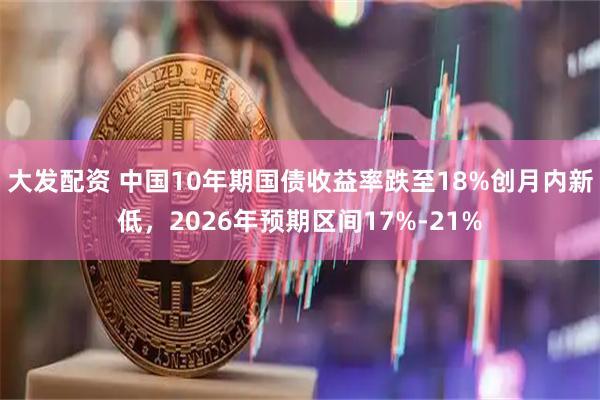 大发配资 中国10年期国债收益率跌至18%创月内新低，2026年预期区间17%-21%