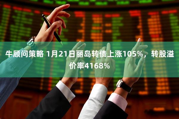 牛顾问策略 1月21日丽岛转债上涨105%，转股溢价率4168%