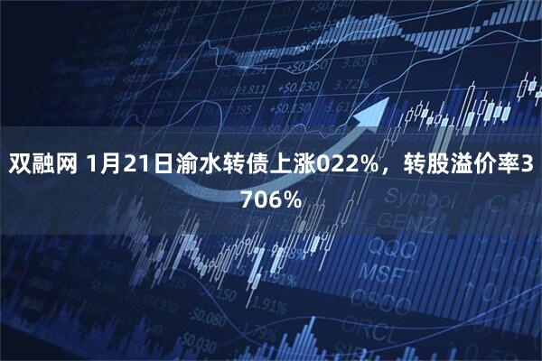双融网 1月21日渝水转债上涨022%，转股溢价率3706%