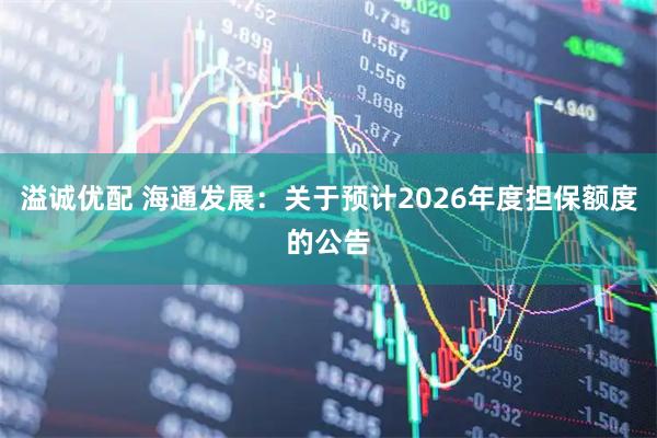 溢诚优配 海通发展：关于预计2026年度担保额度的公告
