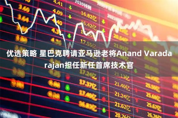 优选策略 星巴克聘请亚马逊老将Anand Varadarajan担任新任首席技术官