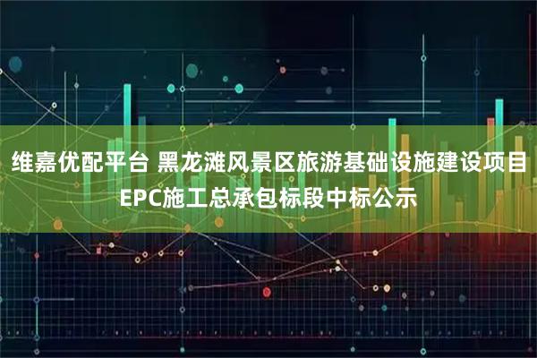 维嘉优配平台 黑龙滩风景区旅游基础设施建设项目EPC施工总承包标段中标公示