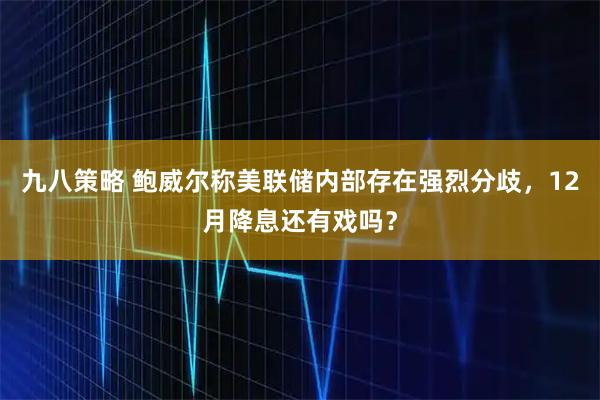 九八策略 鲍威尔称美联储内部存在强烈分歧，12月降息还有戏吗？