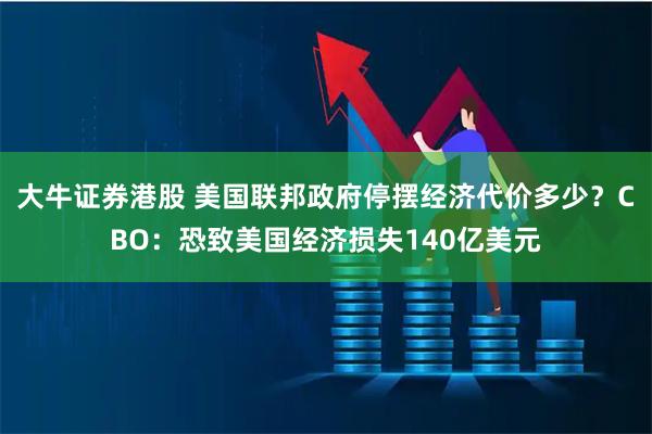 大牛证券港股 美国联邦政府停摆经济代价多少？CBO：恐致美国经济损失140亿美元
