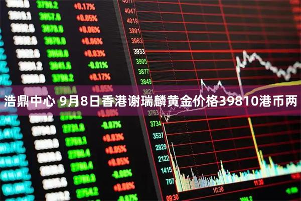 浩鼎中心 9月8日香港谢瑞麟黄金价格39810港币两